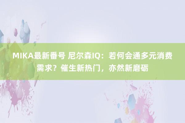 MIKA最新番号 尼尔森IQ：若何会通多元消费需求？催生新热门，亦然新磨砺