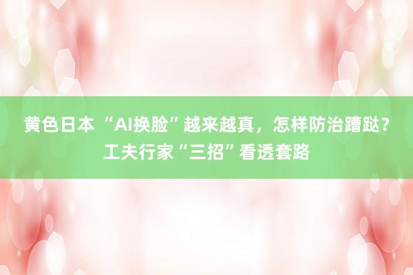 黄色日本 “AI换脸”越来越真，怎样防治蹧跶？工夫行家“三招”看透套路
