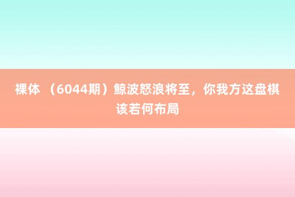 裸体 (6044期)鲸波怒浪将至,你我方这盘棋该若何布局