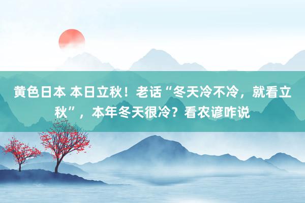 黄色日本 本日立秋！老话“冬天冷不冷，就看立秋”，本年冬天很冷？看农谚咋说