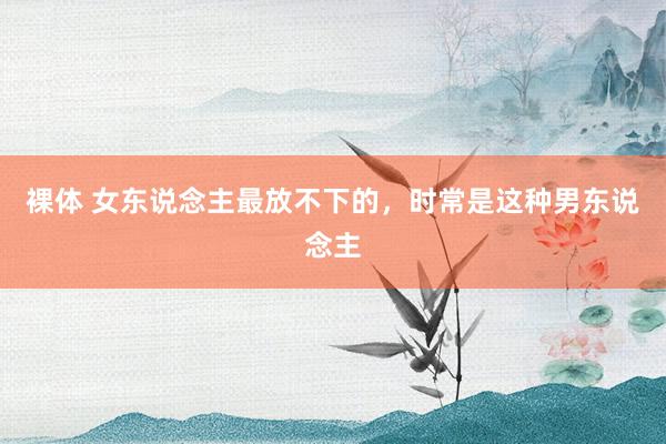 裸体 女东说念主最放不下的，时常是这种男东说念主