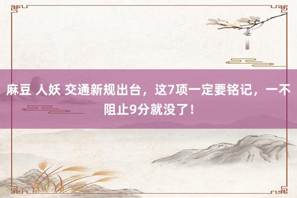 麻豆 人妖 交通新规出台，这7项一定要铭记，一不阻止9分就没了！