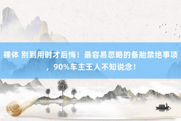 裸体 别到用时才后悔！最容易忽略的备胎禁绝事项，90%车主王人不知说念！
