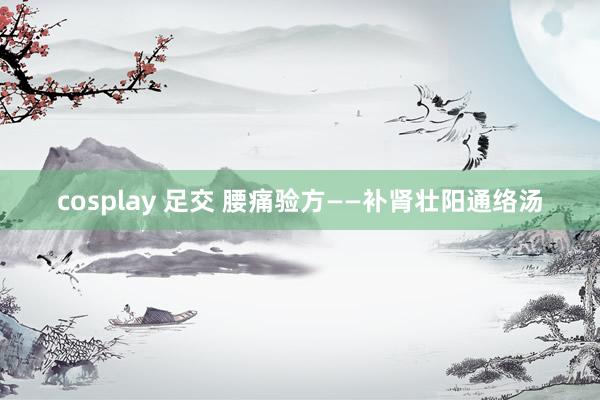 cosplay 足交 腰痛验方——补肾壮阳通络汤