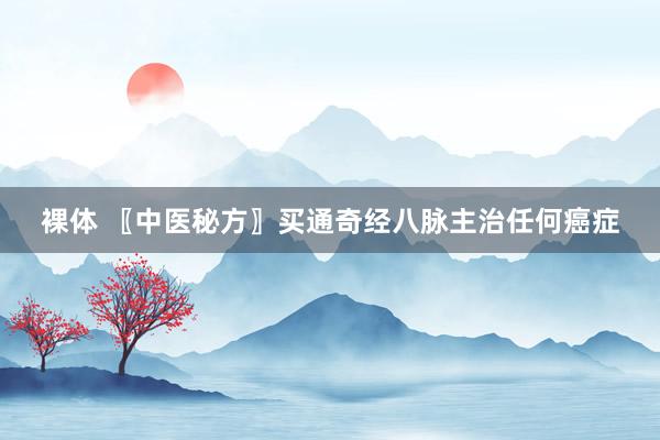 裸体 〖中医秘方〗买通奇经八脉主治任何癌症