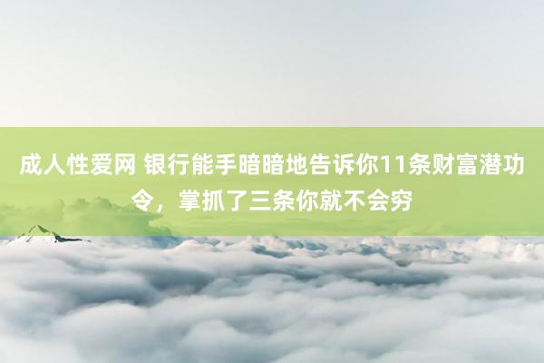 成人性爱网 银行能手暗暗地告诉你11条财富潜功令，掌抓了三条你就不会穷