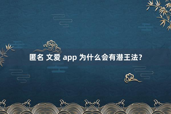 匿名 文爱 app 为什么会有潜王法？