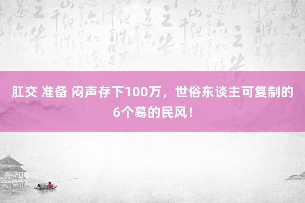 肛交 准备 闷声存下100万，世俗东谈主可复制的6个蓦的民风！