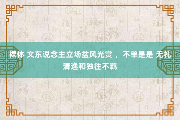 裸体 文东说念主立场盆风光赏 ，不单是是 无礼清逸和独往不羁