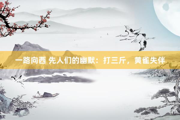 一路向西 先人们的幽默：打三斤，黄雀失伴