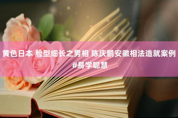 黄色日本 脸型细长之男相 陈庆鹏安徽相法造就案例 #易学聪慧