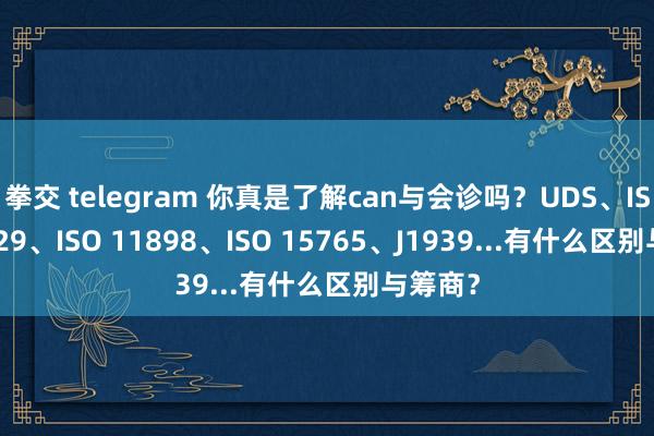 拳交 telegram 你真是了解can与会诊吗？UDS、ISO 14229、ISO 11898、ISO 15765、J1939...有什么区别与筹商？