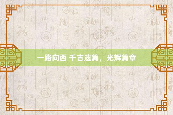一路向西 千古遗篇，光辉篇章