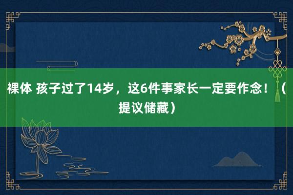 裸体 孩子过了14岁，这6件事家长一定要作念！（提议储藏）