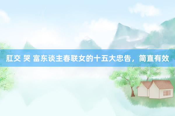 肛交 哭 富东谈主春联女的十五大忠告，简直有效