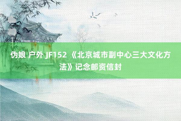 伪娘 户外 JF152 《北京城市副中心三大文化方法》记念邮资信封