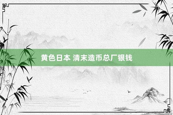 黄色日本 清末造币总厂银钱