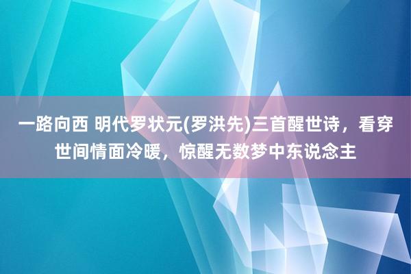 一路向西 明代罗状元(罗洪先)三首醒世诗，看穿世间情面冷暖，惊醒无数梦中东说念主