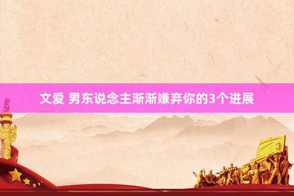 文爱 男东说念主渐渐嫌弃你的3个进展