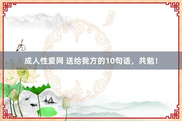 成人性爱网 送给我方的10句话，共勉！