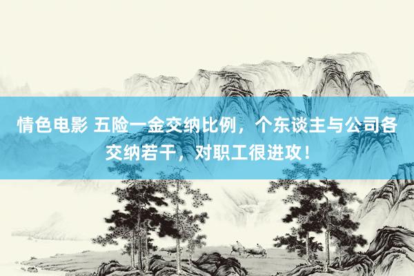 情色电影 五险一金交纳比例，个东谈主与公司各交纳若干，对职工很进攻！