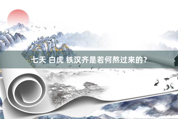 七天 白虎 铁汉齐是若何熬过来的？
