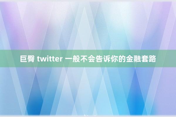 巨臀 twitter 一般不会告诉你的金融套路