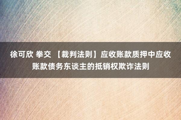 徐可欣 拳交 【裁判法则】应收账款质押中应收账款债务东谈主的抵销权欺诈法则