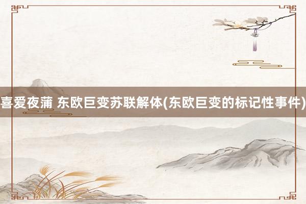喜爱夜蒲 东欧巨变苏联解体(东欧巨变的标记性事件)