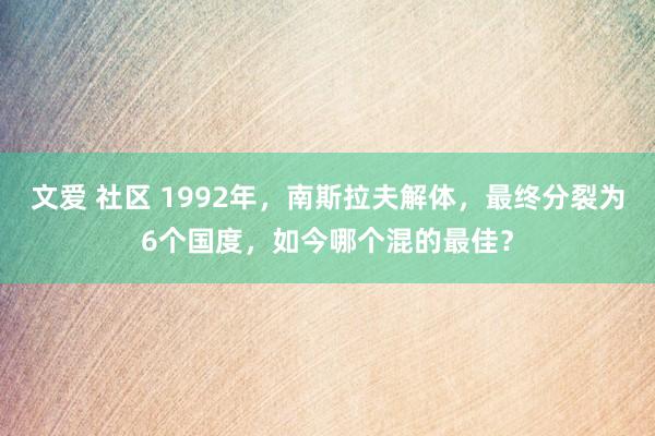 文爱 社区 1992年，南斯拉夫解体，最终分裂为6个国度，如今哪个混的最佳？