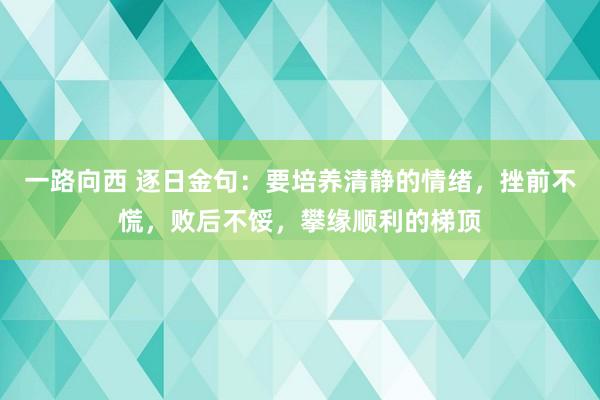 一路向西 逐日金句：要培养清静的情绪，挫前不慌，败后不馁，攀缘顺利的梯顶
