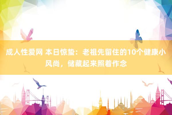 成人性爱网 本日惊蛰：老祖先留住的10个健康小风尚，储藏起来照着作念