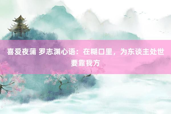 喜爱夜蒲 罗志渊心语：在糊口里，为东谈主处世要靠我方