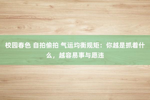 校园春色 自拍偷拍 气运均衡规矩：你越是抓着什么，越容易事与愿违