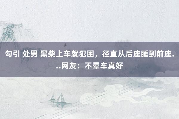 勾引 处男 黑柴上车就犯困，径直从后座睡到前座...网友：不晕车真好