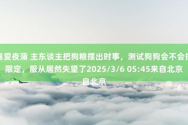 喜爱夜蒲 主东谈主把狗粮摆出时事，测试狗狗会不会按限定，服从居然失望了2025/3/6 05:45来自北京