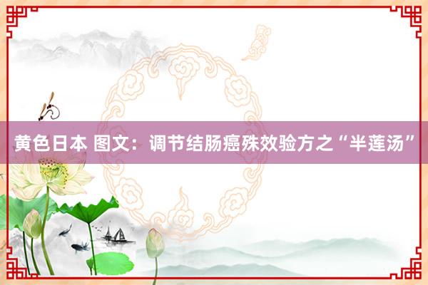 黄色日本 图文：调节结肠癌殊效验方之“半莲汤”