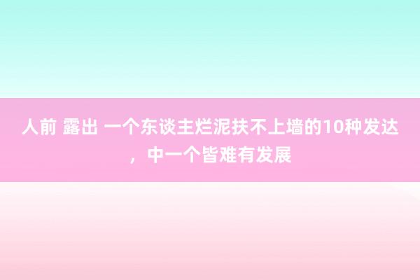人前 露出 一个东谈主烂泥扶不上墙的10种发达，中一个皆难有发展