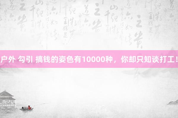 户外 勾引 搞钱的姿色有10000种，你却只知谈打工！