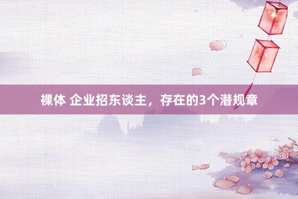 裸体 企业招东谈主，存在的3个潜规章