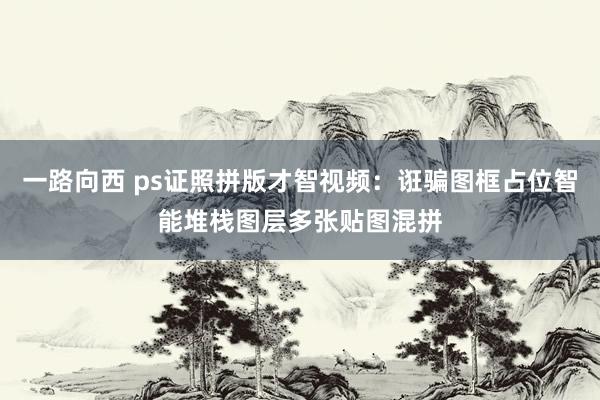 一路向西 ps证照拼版才智视频：诳骗图框占位智能堆栈图层多张贴图混拼