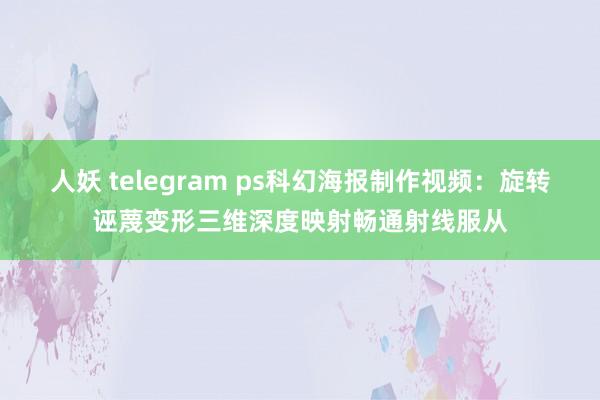人妖 telegram ps科幻海报制作视频：旋转诬蔑变形三维深度映射畅通射线服从