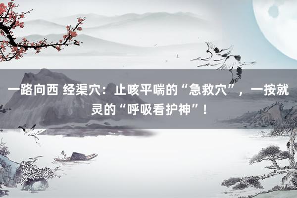 一路向西 经渠穴：止咳平喘的“急救穴”，一按就灵的“呼吸看护神”！