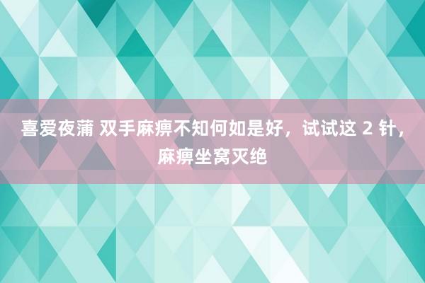 喜爱夜蒲 双手麻痹不知何如是好，试试这 2 针，麻痹坐窝灭绝