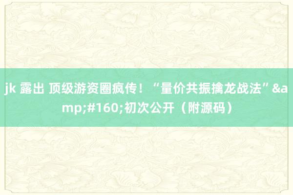 jk 露出 顶级游资圈疯传！“量价共振擒龙战法”&#160;初次公开（附源码）