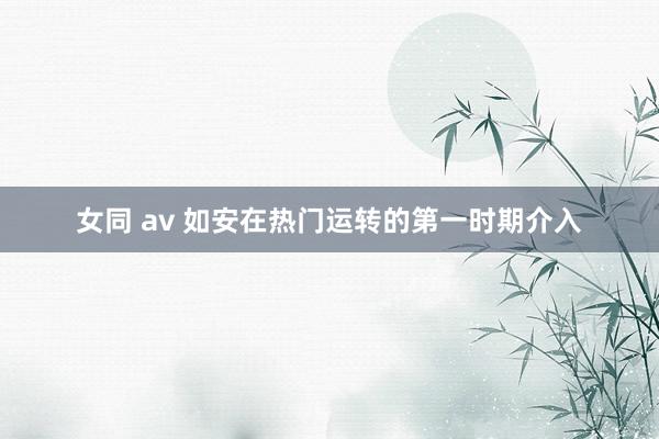 女同 av 如安在热门运转的第一时期介入