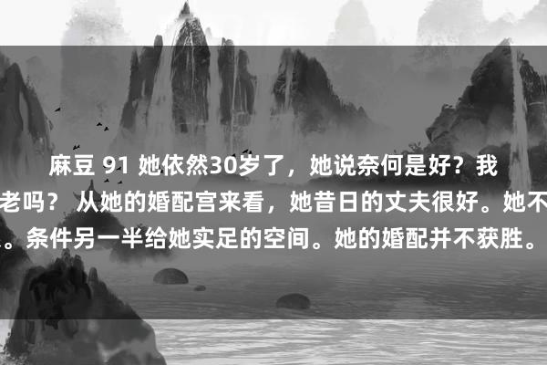 麻豆 91 她依然30岁了，她说奈何是好？我老了，我会持久伶仃终老吗？ 从她的婚配宫来看，她昔日的丈夫很好。她不可爱太亲密的联系。条件另一半给她实足的空间。她的婚配并不获胜。早婚容易改换，晚婚恰到平正。她老公的类型