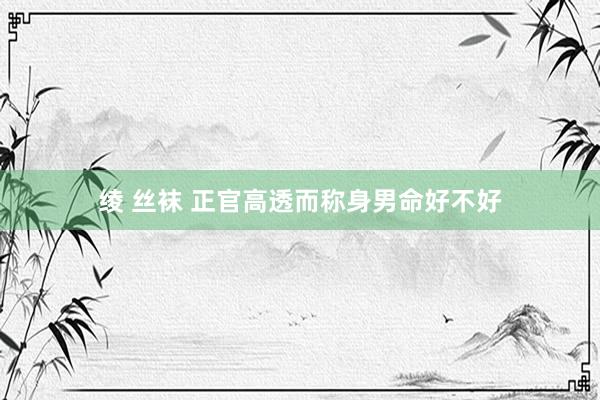 绫 丝袜 正官高透而称身男命好不好